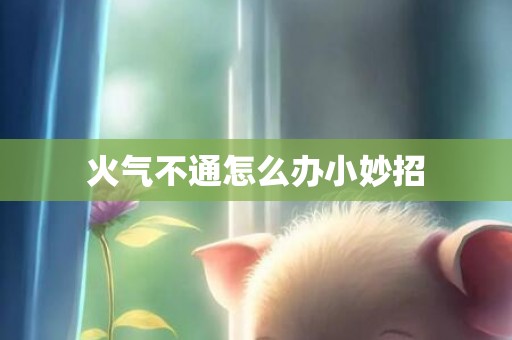 火气不通怎么办小妙招