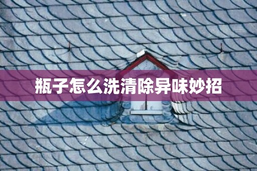 瓶子怎么洗清除异味妙招