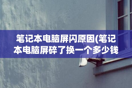 笔记本电脑屏闪原因(笔记本电脑屏碎了换一个多少钱)