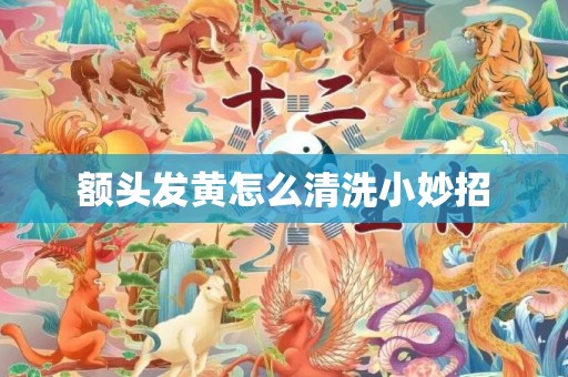 额头发黄怎么清洗小妙招