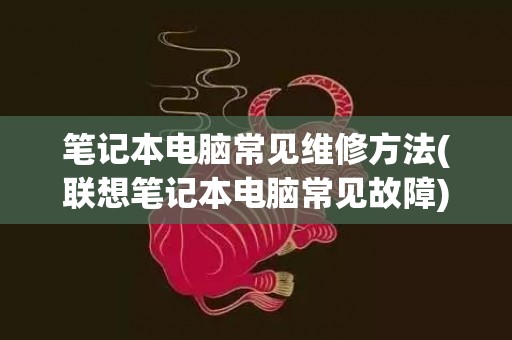 笔记本电脑常见维修方法(联想笔记本电脑常见故障)