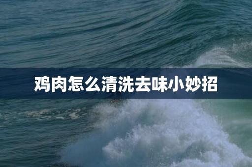 鸡肉怎么清洗去味小妙招
