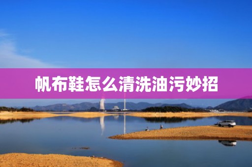 帆布鞋怎么清洗油污妙招