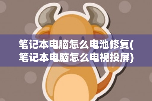 笔记本电脑怎么电池修复(笔记本电脑怎么电视投屏)