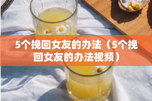 5个挽回女友的办法（5个挽回女友的办法视频）