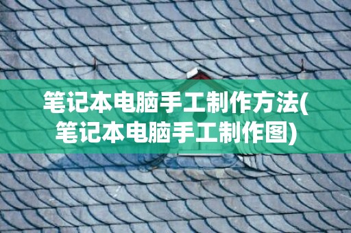 笔记本电脑手工制作方法(笔记本电脑手工制作图)