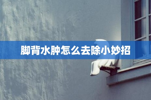 脚背水肿怎么去除小妙招