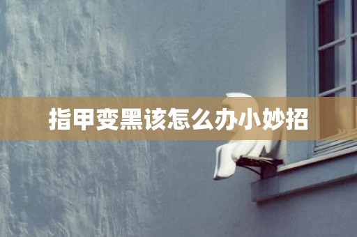 指甲变黑该怎么办小妙招