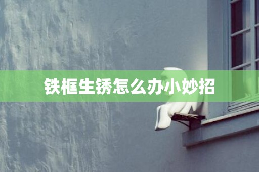 铁框生锈怎么办小妙招