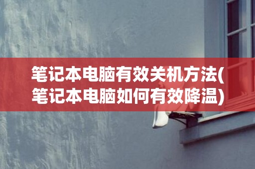 笔记本电脑有效关机方法(笔记本电脑如何有效降温)