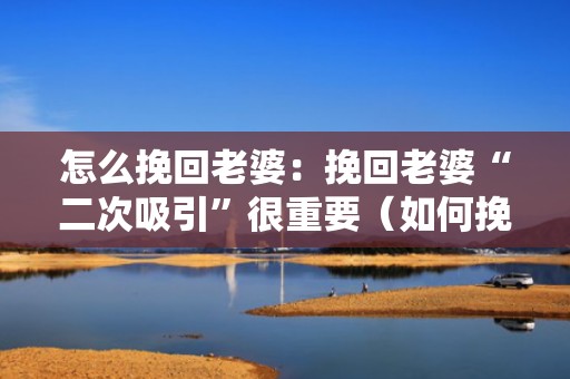 怎么挽回老婆：挽回老婆“二次吸引”很重要（如何挽回老婆技巧）