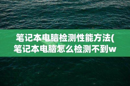 笔记本电脑检测性能方法(笔记本电脑怎么检测不到wifi)