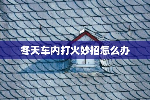 冬天车内打火妙招怎么办