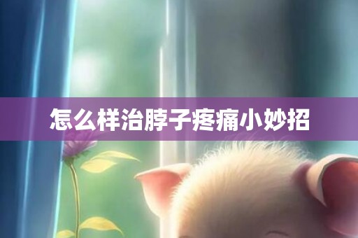 怎么样治脖子疼痛小妙招
