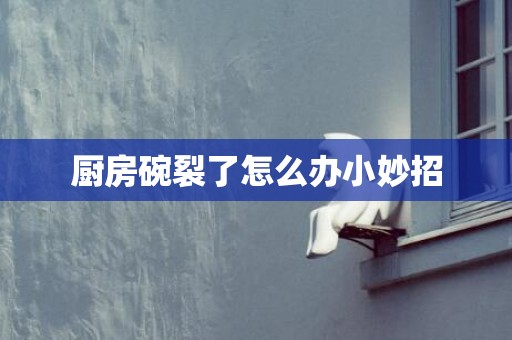 厨房碗裂了怎么办小妙招
