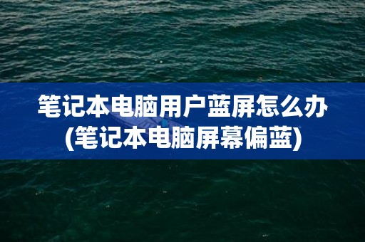 笔记本电脑用户蓝屏怎么办(笔记本电脑屏幕偏蓝)