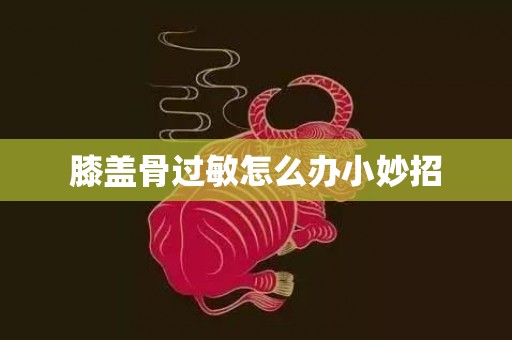 膝盖骨过敏怎么办小妙招