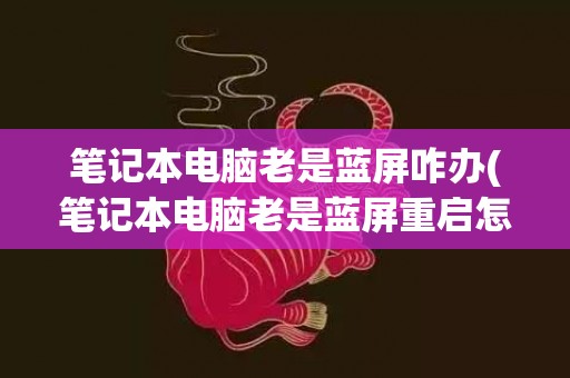 笔记本电脑老是蓝屏咋办(笔记本电脑老是蓝屏重启怎么办)