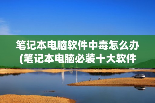 笔记本电脑软件中毒怎么办(笔记本电脑必装十大软件)