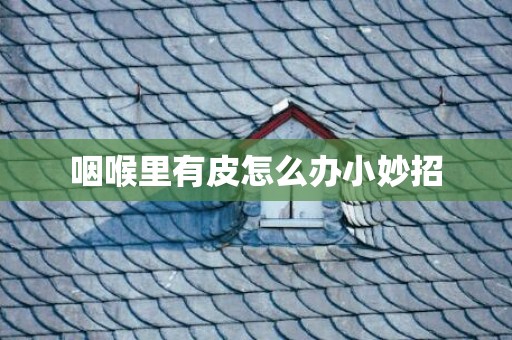咽喉里有皮怎么办小妙招