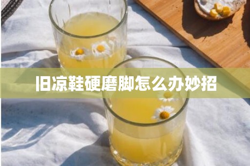 旧凉鞋硬磨脚怎么办妙招