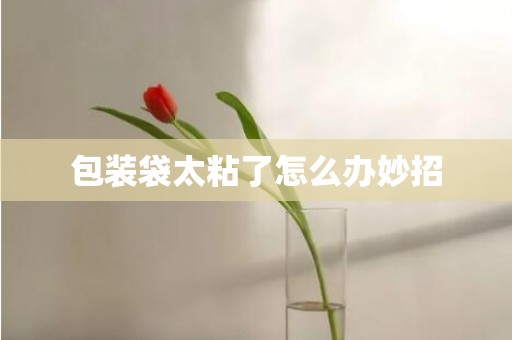 包装袋太粘了怎么办妙招