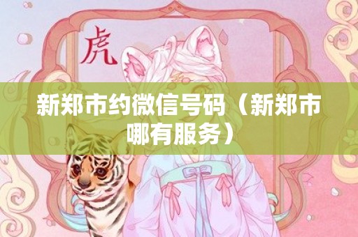 新郑市约微信号码（新郑市哪有服务）