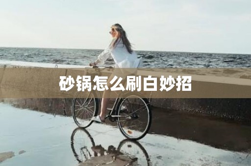 砂锅怎么刷白妙招