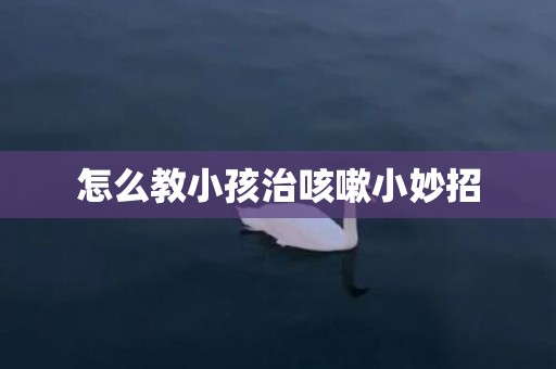 怎么教小孩治咳嗽小妙招