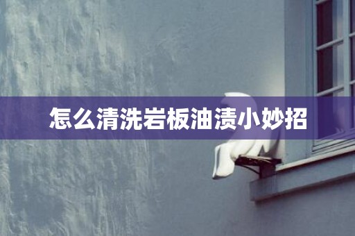 怎么清洗岩板油渍小妙招
