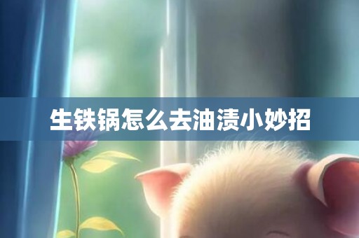 生铁锅怎么去油渍小妙招