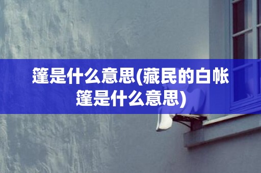 篷是什么意思(藏民的白帐篷是什么意思)