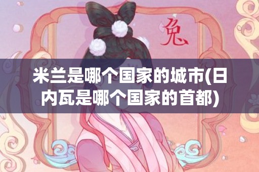 米兰是哪个国家的城市(日内瓦是哪个国家的首都)