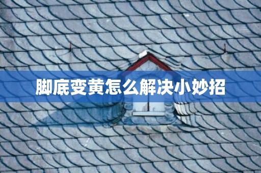 脚底变黄怎么解决小妙招