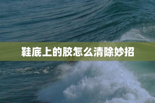 鞋底上的胶怎么清除妙招