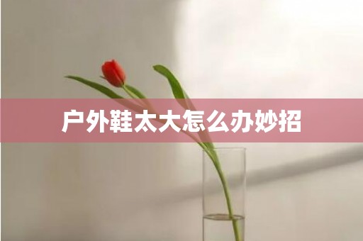 户外鞋太大怎么办妙招