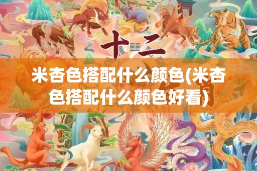 米杏色搭配什么颜色(米杏色搭配什么颜色好看)