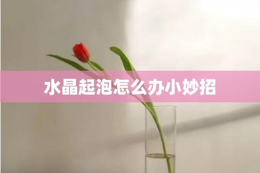 水晶起泡怎么办小妙招
