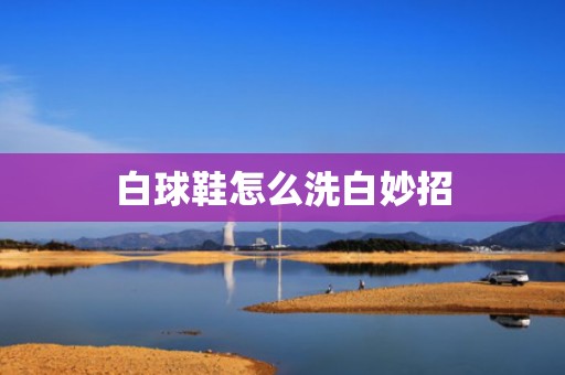 白球鞋怎么洗白妙招