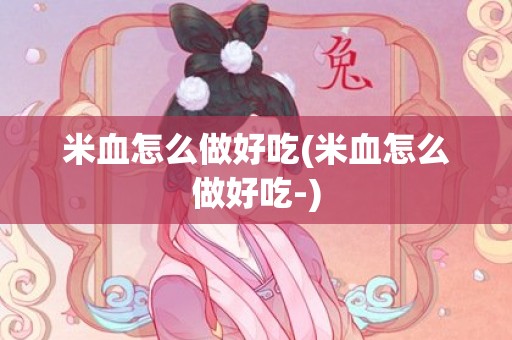 米血怎么做好吃(米血怎么做好吃-)