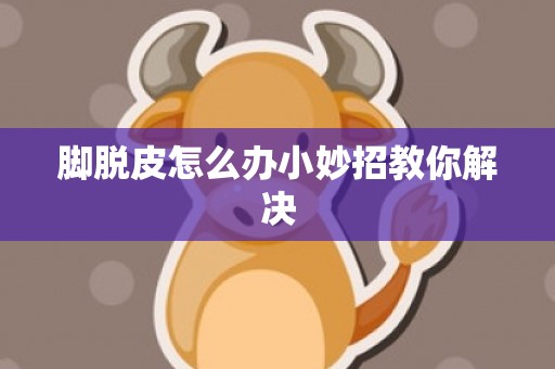 脚脱皮怎么办小妙招教你解决
