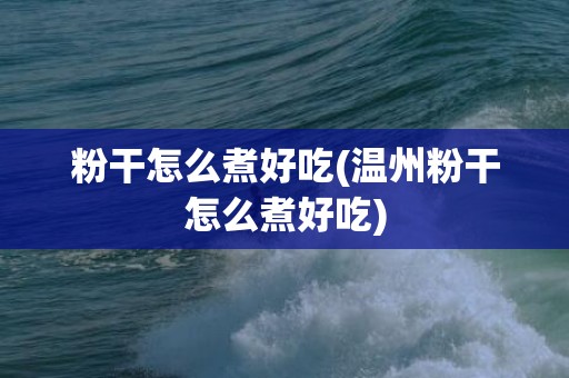 粉干怎么煮好吃(温州粉干怎么煮好吃)