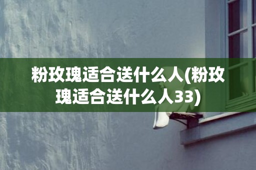 粉玫瑰适合送什么人(粉玫瑰适合送什么人33)