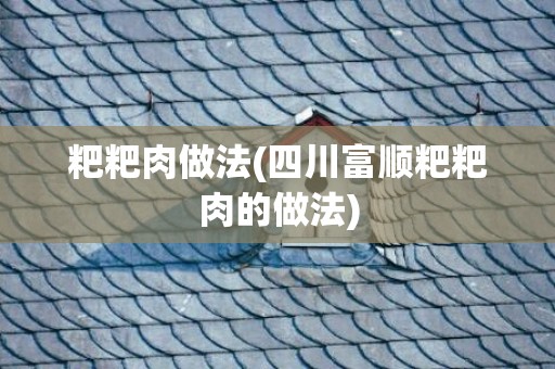 粑粑肉做法(四川富顺粑粑肉的做法)
