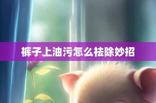 裤子上油污怎么祛除妙招