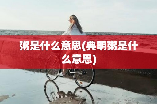 粥是什么意思(典明粥是什么意思)