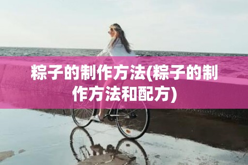 粽子的制作方法(粽子的制作方法和配方)