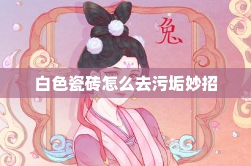 白色瓷砖怎么去污垢妙招