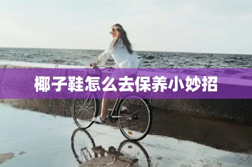 椰子鞋怎么去保养小妙招