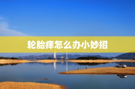 轮胎痒怎么办小妙招